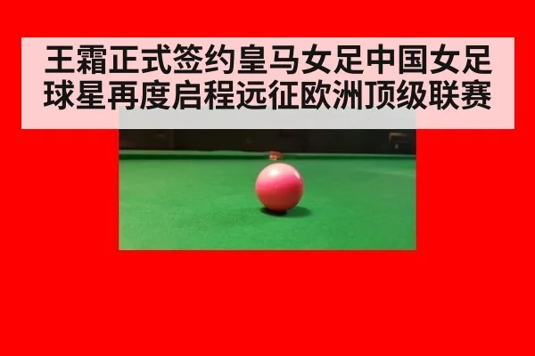 王霜正式签约皇马女足中国女足球星再度启程远征欧洲顶级联赛