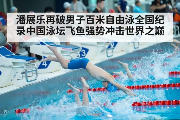 潘展乐再破男子百米自由泳全国纪录中国泳坛飞鱼强势冲击世界之巅